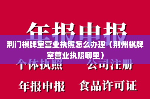 荆门棋牌室营业执照怎么办理（荆州棋牌室营业执照哪里）