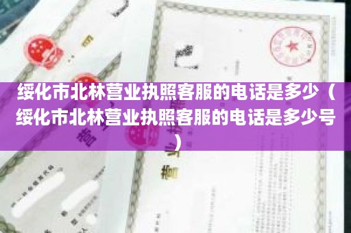 绥化市北林营业执照客服的电话是多少（绥化市北林营业执照客服的电话是多少号）