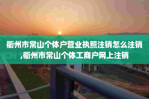 衢州市常山个体户营业执照注销怎么注销,衢州市常山个体工商户网上注销