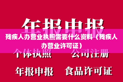 残疾人办营业执照需要什么资料（残疾人办营业许可证）