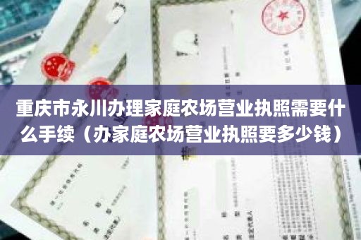 重庆市永川办理家庭农场营业执照需要什么手续（办家庭农场营业执照要多少钱）