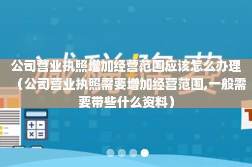 公司营业执照增加经营范围应该怎么办理（公司营业执照需要增加经营范围,一般需要带些什么资料）