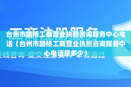 台州市路桥工商营业执照咨询服务中心电话（台州市路桥工商营业执照咨询服务中心电话是多少）