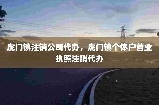 虎门镇注销公司代办，虎门镇个体户营业执照注销代办