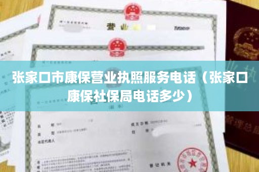 张家口市康保营业执照服务电话（张家口康保社保局电话多少）