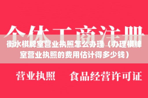 衡水棋牌室营业执照怎么办理（办理棋牌室营业执照的费用估计得多少钱）