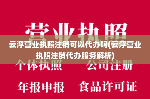 云浮营业执照注销可以代办吗(云浮营业执照注销代办服务解析)