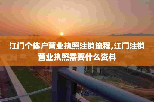 江门个体户营业执照注销流程,江门注销营业执照需要什么资料