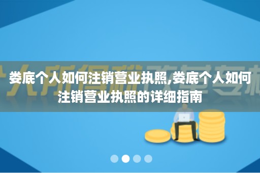 娄底个人如何注销营业执照,娄底个人如何注销营业执照的详细指南