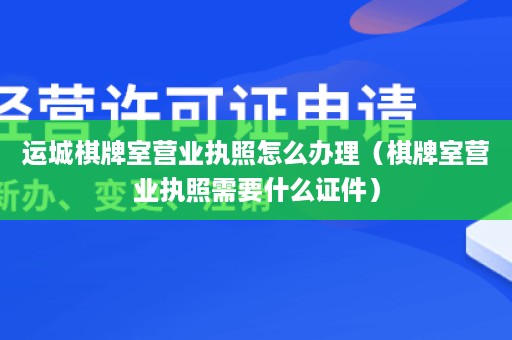 运城棋牌室营业执照怎么办理（棋牌室营业执照需要什么证件）