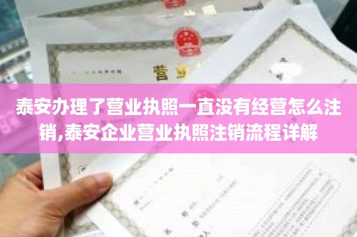 泰安办理了营业执照一直没有经营怎么注销,泰安企业营业执照注销流程详解