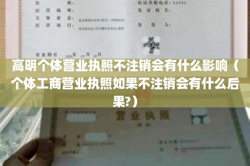 高明个体营业执照不注销会有什么影响（个体工商营业执照如果不注销会有什么后果?）