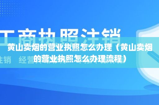 黄山卖烟的营业执照怎么办理（黄山卖烟的营业执照怎么办理流程）