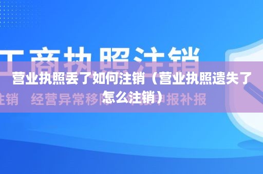 营业执照丢了如何注销（营业执照遗失了怎么注销）