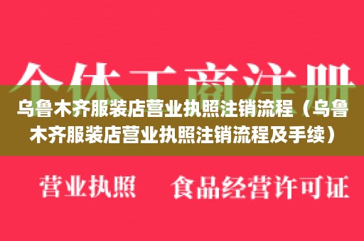 乌鲁木齐服装店营业执照注销流程（乌鲁木齐服装店营业执照注销流程及手续）