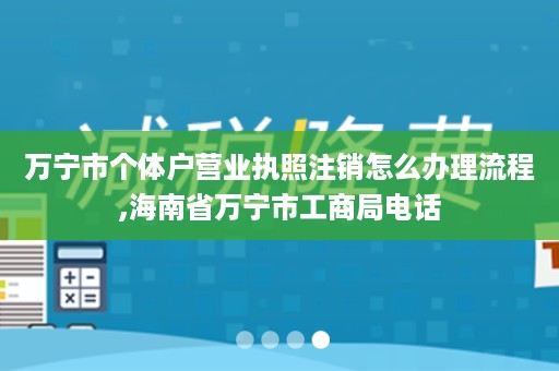 万宁市个体户营业执照注销怎么办理流程,海南省万宁市工商局电话