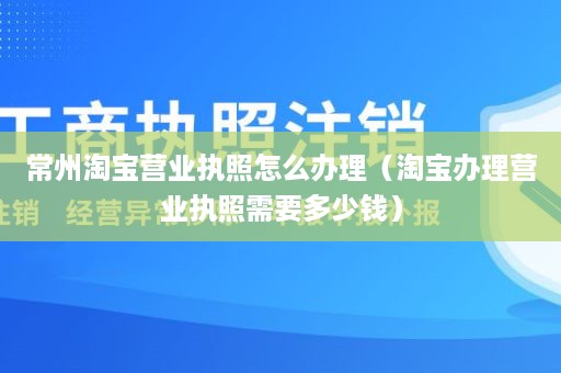 常州淘宝营业执照怎么办理（淘宝办理营业执照需要多少钱）