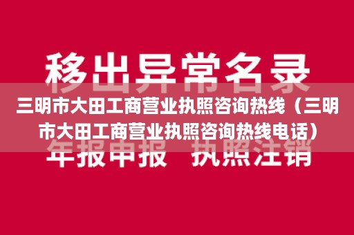 三明市大田工商营业执照咨询热线（三明市大田工商营业执照咨询热线电话）