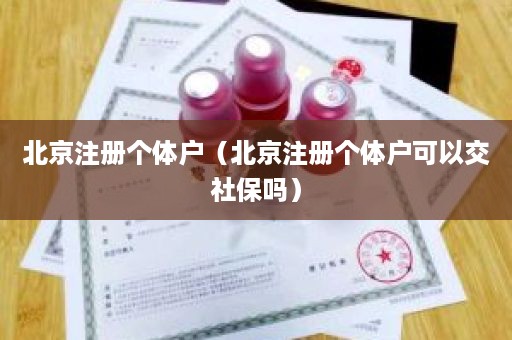 北京注册个体户（北京注册个体户可以交社保吗）