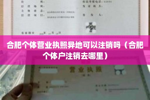 合肥个体营业执照异地可以注销吗（合肥个体户注销去哪里）