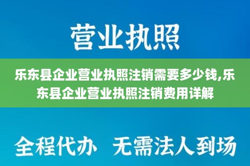 乐东县企业营业执照注销需要多少钱,乐东县企业营业执照注销费用详解