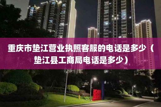 重庆市垫江营业执照客服的电话是多少（垫江县工商局电话是多少）