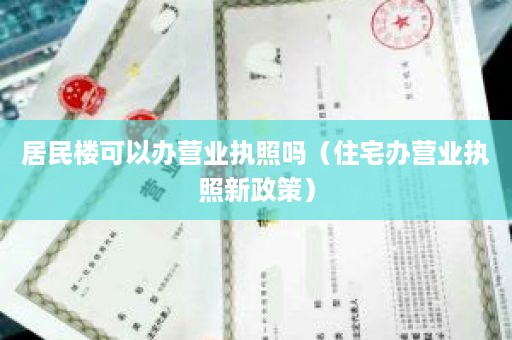 居民楼可以办营业执照吗（住宅办营业执照新政策）