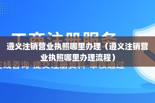 遵义注销营业执照哪里办理（遵义注销营业执照哪里办理流程）