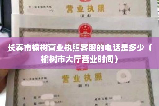 长春市榆树营业执照客服的电话是多少（榆树市大厅营业时间）