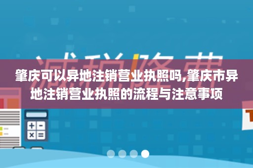 肇庆可以异地注销营业执照吗,肇庆市异地注销营业执照的流程与注意事项