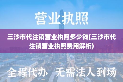 三沙市代注销营业执照多少钱(三沙市代注销营业执照费用解析)