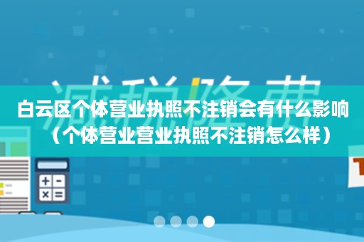 白云区个体营业执照不注销会有什么影响（个体营业营业执照不注销怎么样）