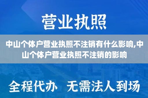 中山个体户营业执照不注销有什么影响,中山个体户营业执照不注销的影响