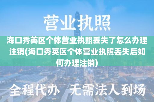 海口秀英区个体营业执照丢失了怎么办理注销(海口秀英区个体营业执照丢失后如何办理注销)