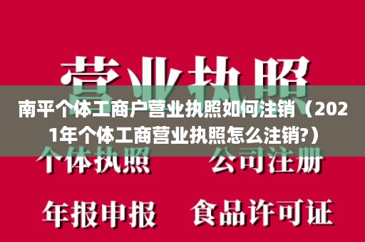 南平个体工商户营业执照如何注销（2021年个体工商营业执照怎么注销?）