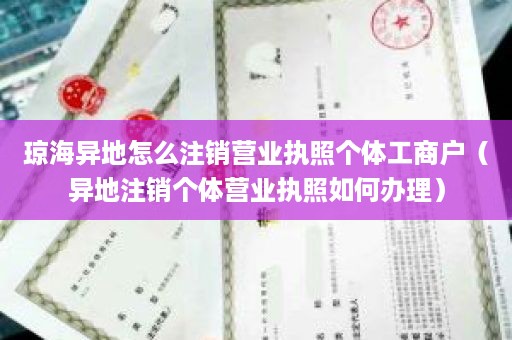 琼海异地怎么注销营业执照个体工商户（异地注销个体营业执照如何办理）