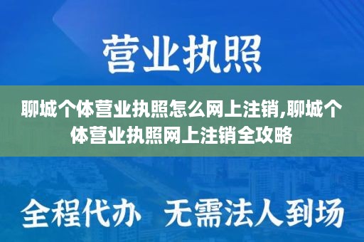 聊城个体营业执照怎么网上注销,聊城个体营业执照网上注销全攻略