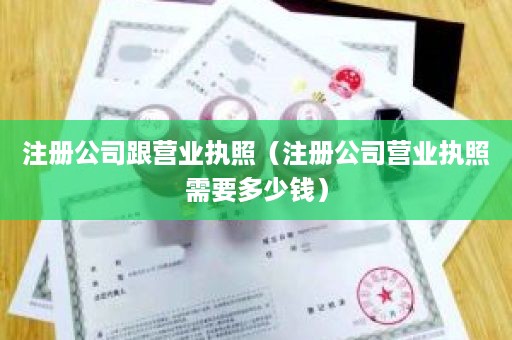 注册公司跟营业执照（注册公司营业执照需要多少钱）