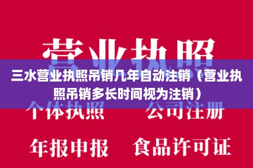 三水营业执照吊销几年自动注销（营业执照吊销多长时间视为注销）