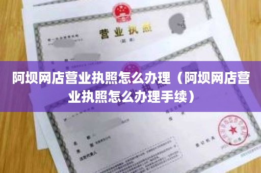 阿坝网店营业执照怎么办理（阿坝网店营业执照怎么办理手续）