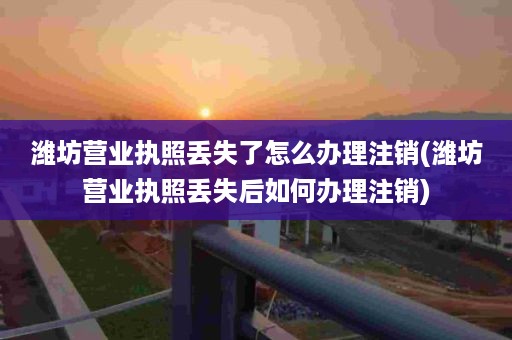 潍坊营业执照丢失了怎么办理注销(潍坊营业执照丢失后如何办理注销)