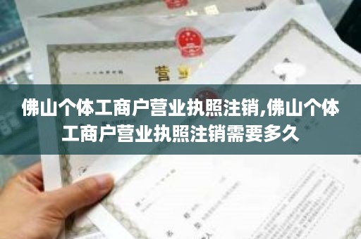 佛山个体工商户营业执照注销,佛山个体工商户营业执照注销需要多久