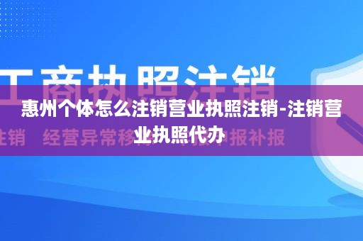 惠州个体怎么注销营业执照注销-注销营业执照代办 