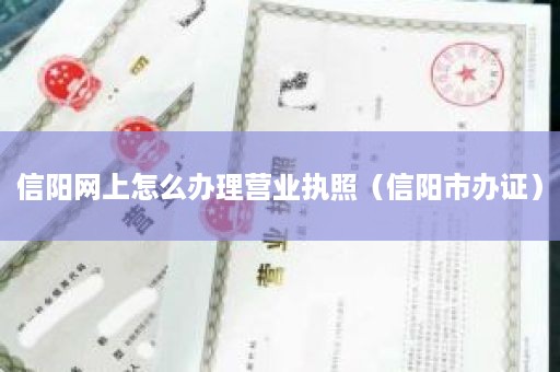 信阳网上怎么办理营业执照（信阳市办证）