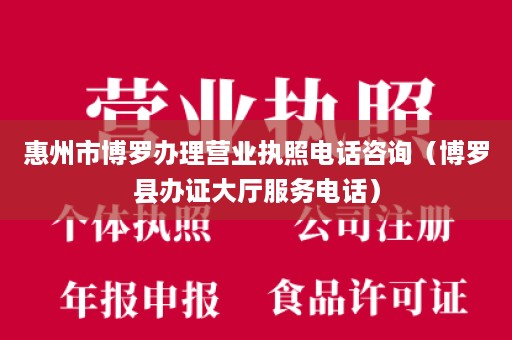 惠州市博罗办理营业执照电话咨询（博罗县办证大厅服务电话）