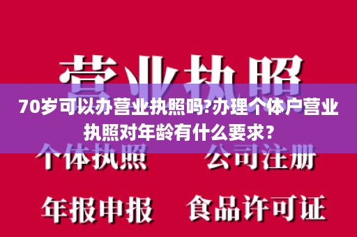 70岁可以办营业执照吗?办理个体户营业执照对年龄有什么要求？