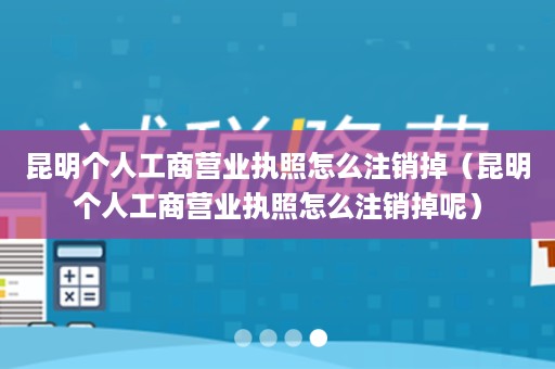 昆明个人工商营业执照怎么注销掉（昆明个人工商营业执照怎么注销掉呢）