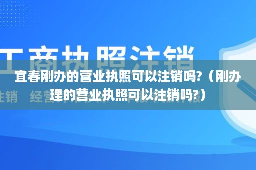 宜春刚办的营业执照可以注销吗?（刚办理的营业执照可以注销吗?）