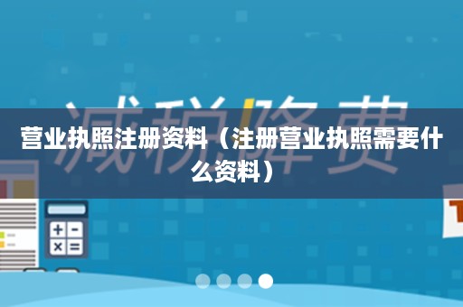 营业执照注册资料（注册营业执照需要什么资料）