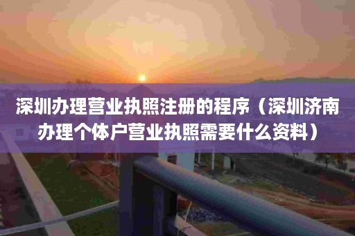 深圳办理营业执照注册的程序（深圳济南办理个体户营业执照需要什么资料）